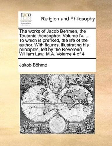 The works of Jacob Behmen, the Teutonic theosopher. Volume IV. ... To which is prefixed, the life of the author. With figures, illustrating his principles, left by the Reverend William Law, M.A.  Volume 4 of 4