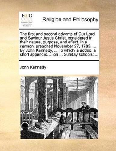 The first and second advents of Our Lord and Saviour Jesus Christ, considered in their nature, purpose, and effect, in a sermon, preached November 27, 1785, ... By John Kennedy, ... To which is added, a short appendix, ... on ... Sunday schools; ...