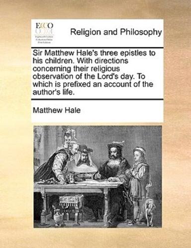 Sir Matthew Hale's three epistles to his children. With directions concerning their religious observation of the Lord's day. To which is prefixed an account of the author's life.