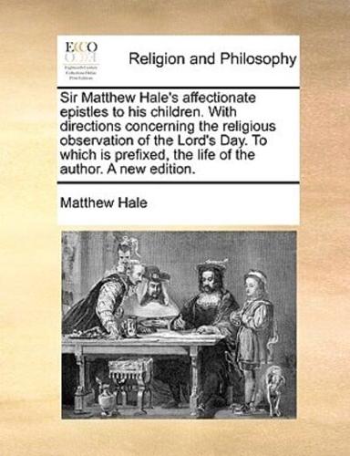 Sir Matthew Hale's affectionate epistles to his children. With directions concerning the religious observation of the Lord's Day. To which is prefixed, the life of the author. A new edition.
