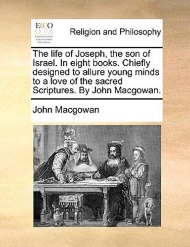 The life of Joseph, the son of Israel. In eight books. Chiefly designed to allure young minds to a love of the sacred Scriptures. By John Macgowan.