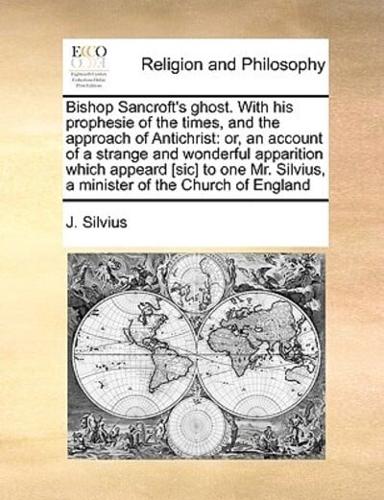 Bishop Sancroft's ghost. With his prophesie of the times, and the approach of Antichrist: or, an account of a strange and wonderful apparition which appeard [sic] to one Mr. Silvius, a minister of the Church of England