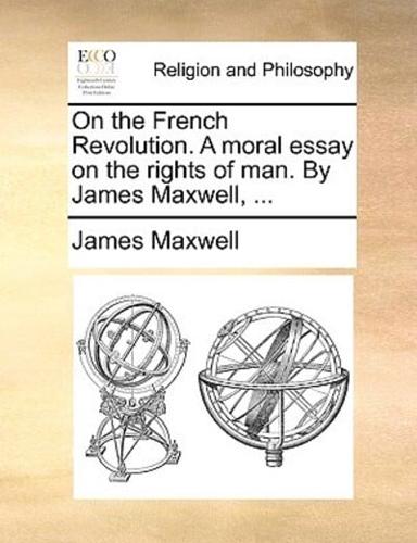 On the French Revolution. A moral essay on the rights of man. By James Maxwell, ...