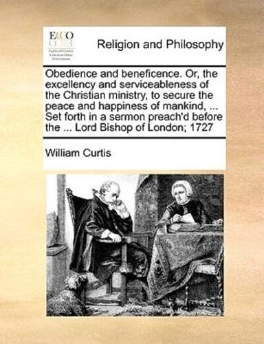 Obedience and beneficence. Or, the excellency and serviceableness of the Christian ministry, to secure the peace and happiness of mankind, ... Set forth in a sermon preach'd before the ... Lord Bishop of London; 1727