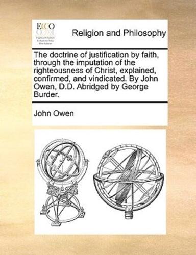 The doctrine of justification by faith, through the imputation of the righteousness of Christ, explained, confirmed, and vindicated. By John Owen, D.D. Abridged by George Burder.