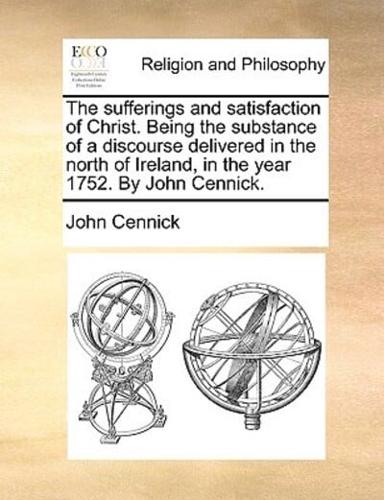 The sufferings and satisfaction of Christ. Being the substance of a discourse delivered in the north of Ireland, in the year 1752. By John Cennick.