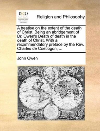 A treatise on the extent of the death of Christ. Being an abridgement of Dr. Owen's Death of death in the death of Christ. With a recommendatory preface by the Rev. Charles de Coetlogon, ...
