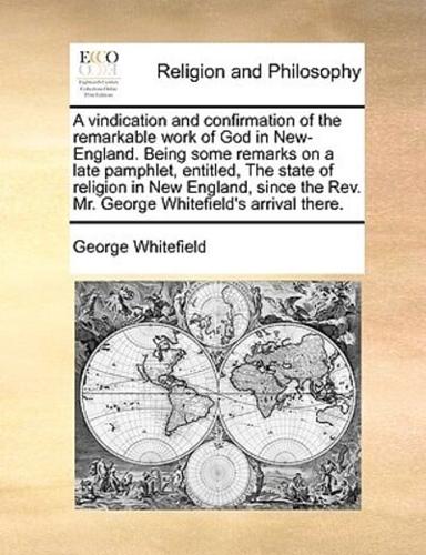 A vindication and confirmation of the remarkable work of God in New-England. Being some remarks on a late pamphlet, entitled, The state of religion in New England, since the Rev. Mr. George Whitefield's arrival there.