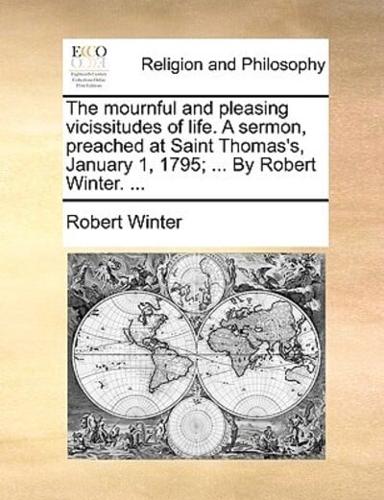 The mournful and pleasing vicissitudes of life. A sermon, preached at Saint Thomas's, January 1, 1795; ... By Robert Winter. ...
