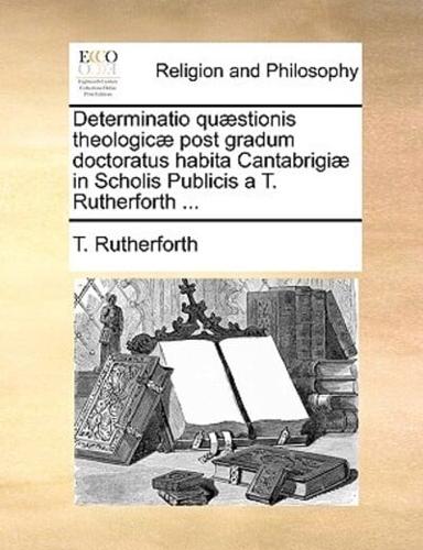 Determinatio quæstionis theologicæ post gradum doctoratus habita Cantabrigiæ in Scholis Publicis a T. Rutherforth ...