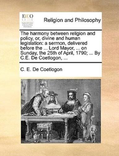 The harmony between religion and policy, or, divine and human legislation: a sermon, delivered before the ... Lord Mayor, ... on Sunday, the 25th of April, 1790; ... By C.E. De Coetlogon, ...