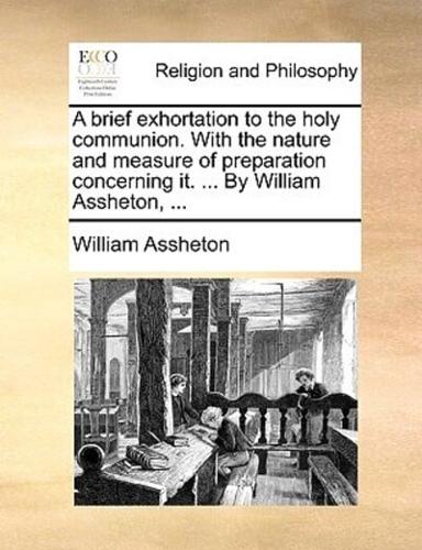 A brief exhortation to the holy communion. With the nature and measure of preparation concerning it. ... By William Assheton, ...