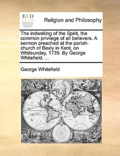 The indwelling of the Spirit, the common privilege of all believers. A sermon preached at the parish-church of Bexly in Kent, on Whitsunday, 1739. By George Whitefield, ...