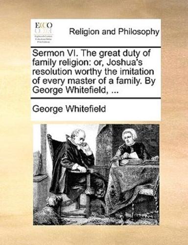 Sermon VI. The great duty of family religion: or, Joshua's resolution worthy the imitation of every master of a family. By George Whitefield, ...