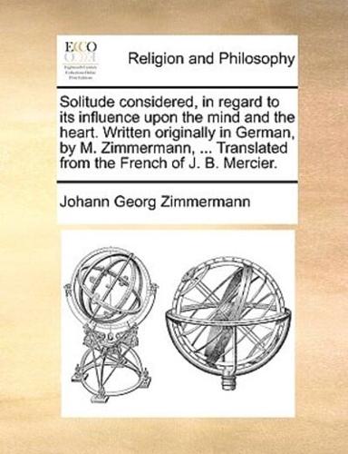 Solitude considered, in regard to its influence upon the mind and the heart. Written originally in German, by M. Zimmermann, ... Translated from the French of J. B. Mercier.