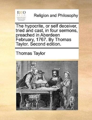 The hypocrite, or self deceiver, tried and cast, in four sermons, preached in Aberdeen February, 1767. By Thomas Taylor. Second edition.