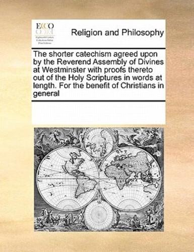 The shorter catechism agreed upon by the Reverend Assembly of Divines at Westminster with proofs thereto out of the Holy Scriptures in words at length. For the benefit of Christians in general
