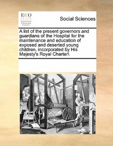 A list of the present governors and guardians of the Hospital for the maintenance and education of exposed and deserted young children, incorporated by His Majesty's Royal Charter\