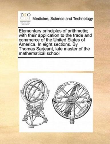 Elementary principles of arithmetic; with their application to the trade and commerce of the United States of America. In eight sections. By Thomas Sarjeant, late master of the mathematical school