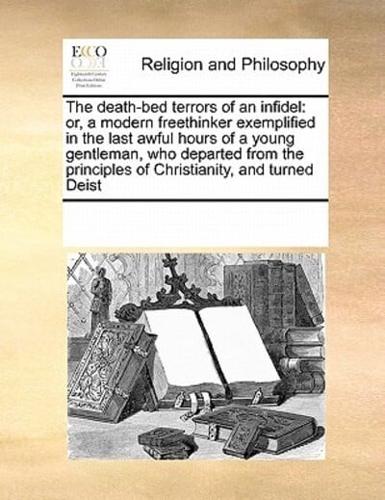 The death-bed terrors of an infidel: or, a modern freethinker exemplified in the last awful hours of a young gentleman, who departed from the principles of Christianity, and turned Deist