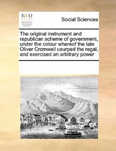 The original instrument and republican scheme of government, under the colour whereof the late Oliver Cromwell usurped the regal, and exercised an arbitrary power