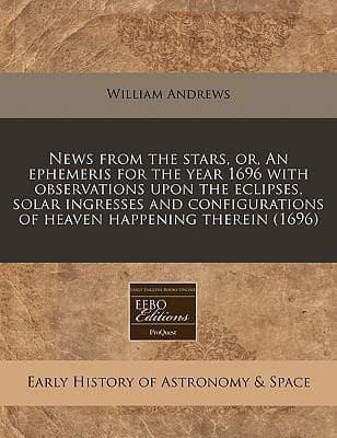 News from the Stars, Or, an Ephemeris for the Year 1696 With Observations Upon the Eclipses, Solar Ingresses and Configurations of Heaven Happening Therein (1696)