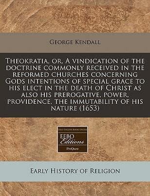 Theokratia, Or, a Vindication of the Doctrine Commonly Received in the Reformed Churches Concerning Gods Intentions of Special Grace to His Elect in the Death of Christ as Also His Prerogative, Power, Providence, the Immutability of His Nature (1653)