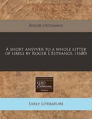 A Short Ansvver to a Whole Litter of Libels by Roger l'Estrange. (1680)