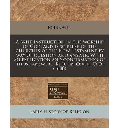 A Brief Instruction in the Worship of God; And Discipline of the Churches of the New Testament by Way of Question and Answer. With an Explication and Confirmation of Those Answers. By John Owen, D.D. (1688)