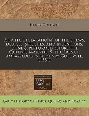 A Briefe Declaratio[n] of the Shews, Deuices, Speeches, and Inuentions, Done & Performed Before the Queenes Maiestie, & The French Ambassadours by Henry Goldvvel. (1581)