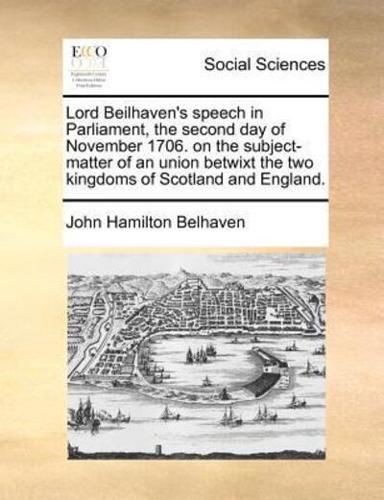 Lord Beilhaven's speech in Parliament, the second day of November 1706. on the subject-matter of an union betwixt the two kingdoms of Scotland and England.