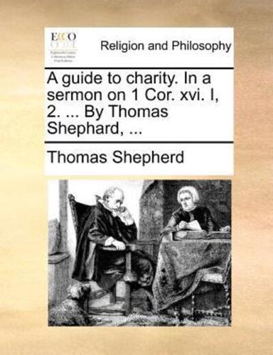 A guide to charity. In a sermon on 1 Cor. xvi. I, 2. ... By Thomas Shephard, ...