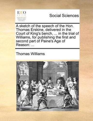 A sketch of the speech of the Hon. Thomas Erskine, delivered in the Court of King's bench, ... in the trial of Williams, for publishing the first and second part of Paine's Age of Reason: ...