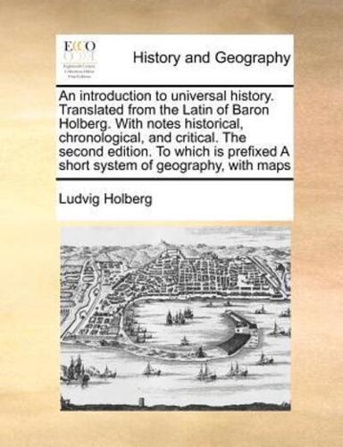 An introduction to universal history. Translated from the Latin of Baron Holberg. With notes historical, chronological, and critical. The second edition. To which is prefixed A short system of geography, with maps