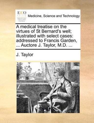 A medical treatise on the virtues of St Bernard's well; illustrated with select cases: addressed to Francis Garden, ... Auctore J. Taylor, M.D. ...