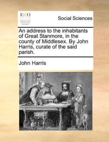 An address to the inhabitants of Great Stanmore, in the county of Middlesex. By John Harris, curate of the said parish.