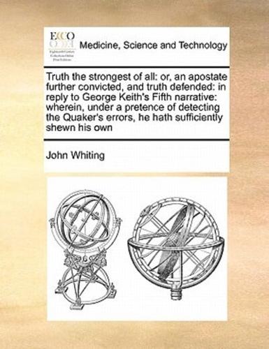 Truth the strongest of all: or, an apostate further convicted, and truth defended: in reply to George Keith's Fifth narrative: wherein, under a pretence of detecting the Quaker's errors,  he hath sufficiently shewn his own