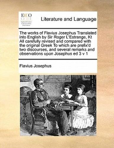 The works of Flavius Josephus Translated into English by Sir Roger L'Estrange, Kt  All carefully revised and compared with the original Greek To which are prefix'd two discourses, and several remarks and observations upon Josephus ed 3 v 1