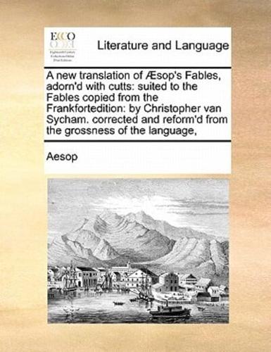 A new translation of Æsop's Fables, adorn'd with cutts: suited to the Fables copied from the Frankfortedition: by  Christopher van Sycham.  corrected and reform'd from the grossness of the language,