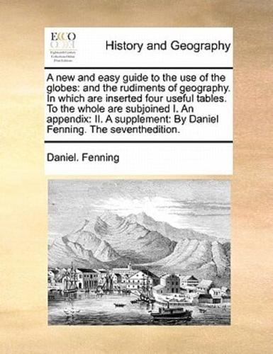 A new and easy guide to the use of the globes: and the rudiments of geography.  In which are inserted four useful tables.  To the whole are subjoined I. An appendix:  II. A supplement:  By Daniel Fenning. The seventhedition.