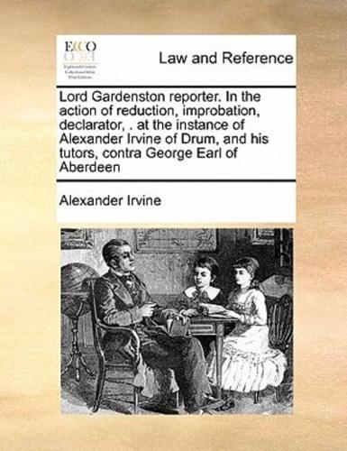 Lord Gardenston reporter. In the action of reduction, improbation, declarator, . at the instance of Alexander Irvine of Drum, and his tutors, contra George Earl of Aberdeen