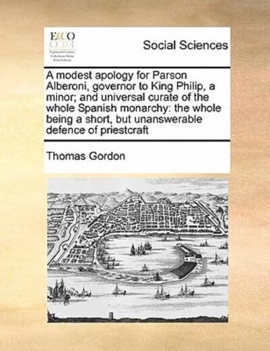 A modest apology for Parson Alberoni, governor to King Philip, a minor; and universal curate of the whole Spanish monarchy: the whole being a short, but unanswerable defence of priestcraft