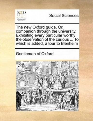 The new Oxford guide. Or, companion through the university. Exhibiting every particular worthy the observation of the curious ... To which is added, a tour to Blenheim