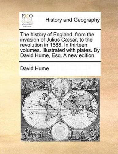 The history of England, from the invasion of Julius Cæsar, to the revolution in 1688. In thirteen volumes. Illustrated with plates. By David Hume, Esq. A new edition