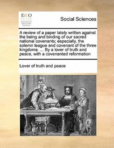 A review of a paper lately written against the being and binding of our sacred national covenants; especially, the solemn league and covenant of the three kingdoms. ... By a lover of truth and peace, with a covenanted reformation