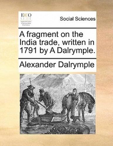 A fragment on the India trade, written in 1791 by A Dalrymple.