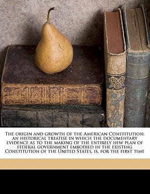 The Origin and Growth of the American Constitution; An Historical Treatise in Which the Documentary Evidence as to the Making of the Entirely New Plan of Federal Government Embodied in the Existing Constitution of the United States, Is, for the First Time