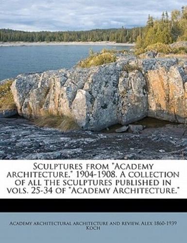 Sculptures from Academy Architecture, 1904-1908. A Collection of All the Sculptures Published in Vols. 25-34 of Academy Architecture.