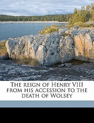 The Reign of Henry VIII from His Accession to the Death of Wolsey