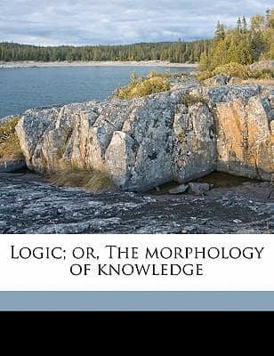 Logic; Or, the Morphology of Knowledge Volume 1